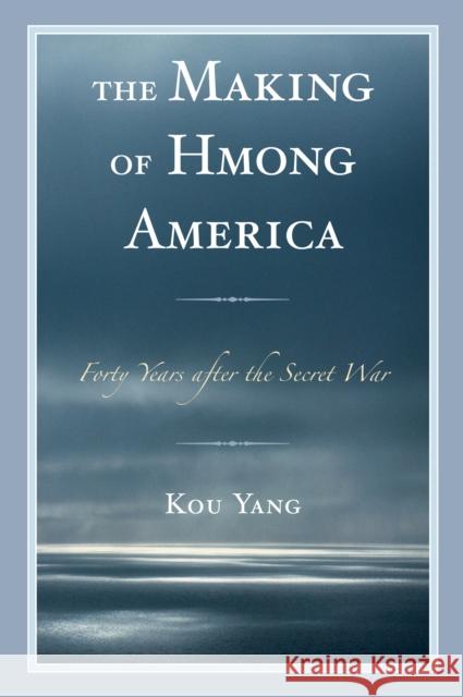 The Making of Hmong America: Forty Years After the Secret War Kou Yang 9781498546478 Lexington Books