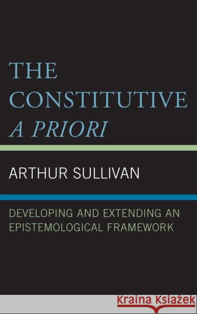 The Constitutive a Priori: Developing and Extending an Epistemological Framework Sullivan, Arthur 9781498547116