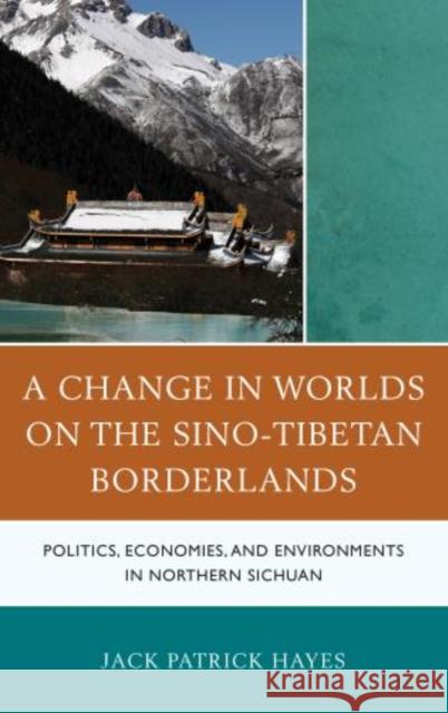A Change in Worlds on the Sino-Tibetan Borderlands: Politics, Economies, and Environments in Northern Sichuan Jack Patrick Hayes 9781498550871 Lexington Books