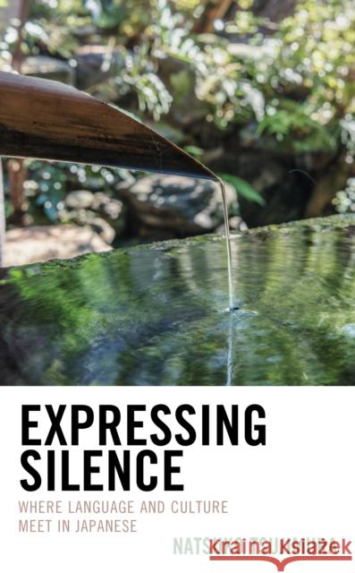Expressing Silence: Where Language and Culture Meet in Japanese Tsujimura Natsuko Tsujimura 9781498569262 Rowman & Littlefield Publishing Group Inc