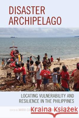 Disaster Archipelago: Locating Vulnerability and Resilience in the Philippines Maria Carinnes P. Alejandria Will Smith Mark Anthony Alindogan 9781498569958