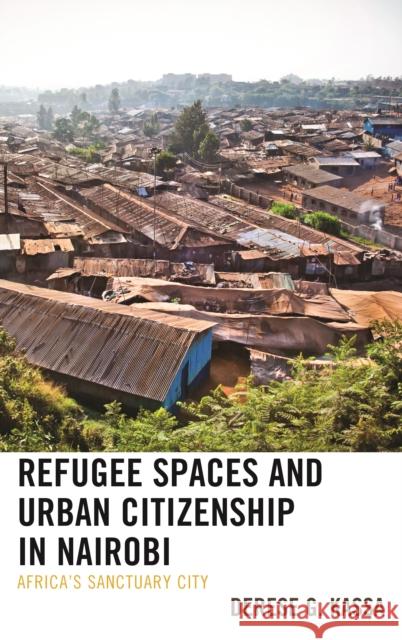 Refugee Spaces and Urban Citizenship in Nairobi: Africa's Sanctuary City Derese G. Kassa 9781498570992 Lexington Books