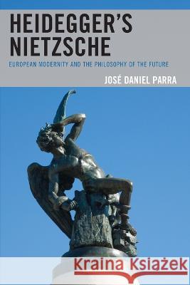 Heidegger's Nietzsche: European Modernity and the Philosophy of the Future Jose Daniel Parra   9781498576741 Lexington Books