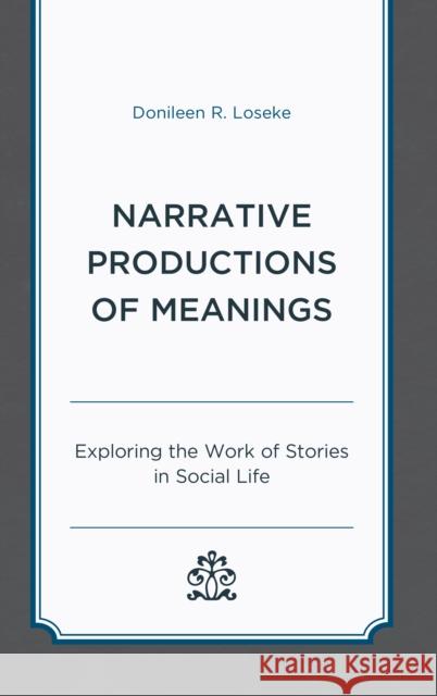 Narrative Productions of Meanings: Exploring the Work of Stories in Social Life Donileen R. Loseke 9781498577779