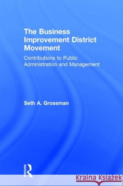 The Business Improvement District Movement: Contributions to Public Administration & Management Seth A. Grossman   9781498747721