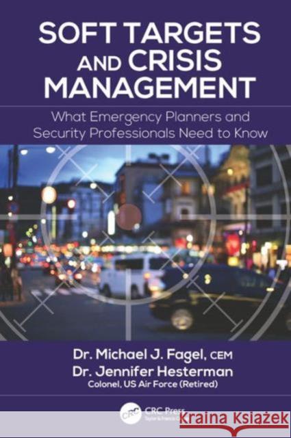 Soft Targets and Crisis Management: What Emergency Planners and Security Professionals Need to Know Michael J. Fagel Jennifer Hesterman 9781498756327 CRC Press