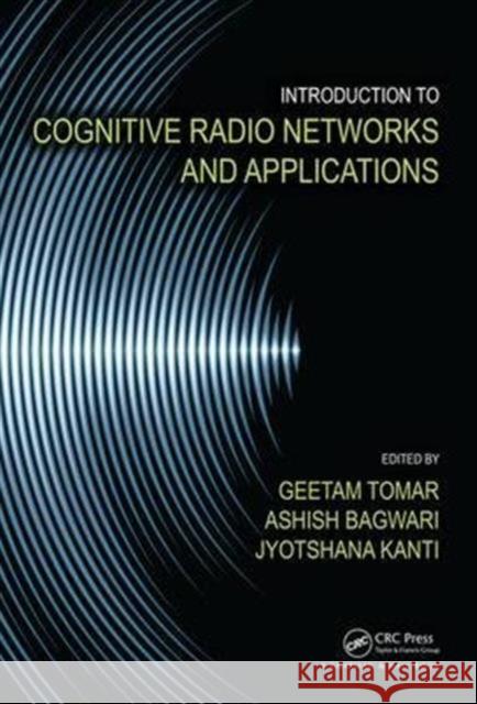 Introduction to Cognitive Radio Networks and Applications Geetam Tomar Ashish Bagwari Jyotshana Kanti 9781498762984 CRC Press