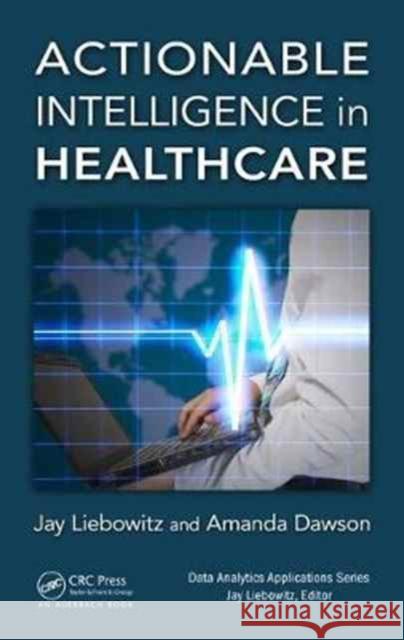 Actionable Intelligence in Healthcare Jay Liebowitz Amanda Dawson 9781498779937