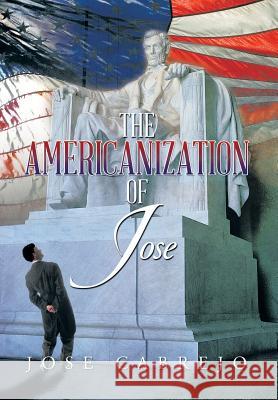 The Americanization of Jose Jose Cabrejo 9781499005462 Xlibris Corporation