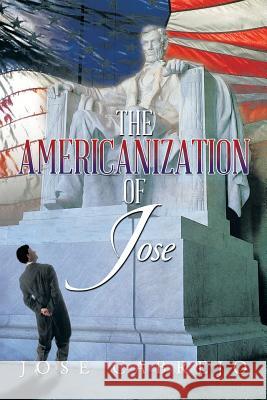The Americanization of Jose Jose Cabrejo 9781499005486 Xlibris Corporation