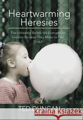 Heartwarming Heresies: The Unhealthy Beliefs We Evangelicals Swallow Because They Make Us Feel Good. Duncan, Ted 9781499015478