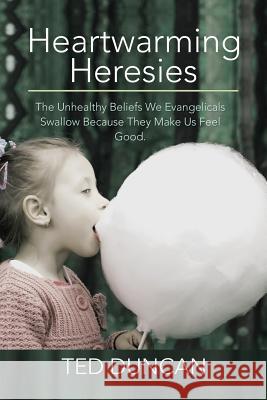 Heartwarming Heresies: The Unhealthy Beliefs We Evangelicals Swallow Because They Make Us Feel Good. Duncan, Ted 9781499015508