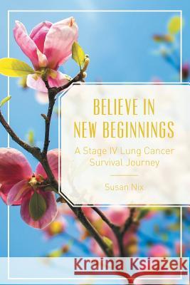 Believe in New Beginnings: A Stage IV Lung Cancer Survival Journey Susan Nix 9781499024210