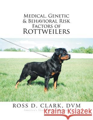 Medical, Genetic & Behavioral Risk Factors of Rottweilers DVM Ross D. Clark 9781499036688 Xlibris Corporation