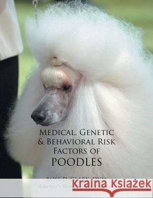 Medical, Genetic & Behavioral Risk Factors of Poodles DVM Ross D. Clark 9781499036701 Xlibris Corporation