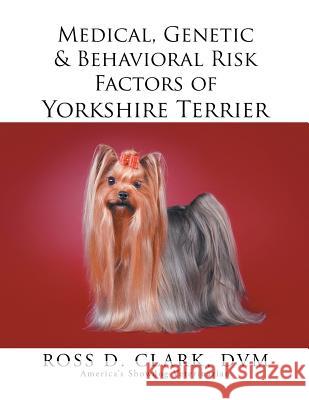 Medical, Genetic & Behavioral Risk Factors of Yorkshire Terrier DVM Ross D. Clark 9781499036725 Xlibris Corporation