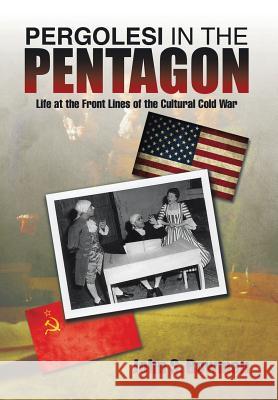 Pergolesi in the Pentagon: Life at the Front Lines of the Cultural Cold War John S. Bowman 9781499038767 Xlibris Corporation