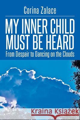 My Inner Child Must Be Heard: From Despair to Dancing on the Clouds Corina Zalace 9781499039306 Xlibris Corporation