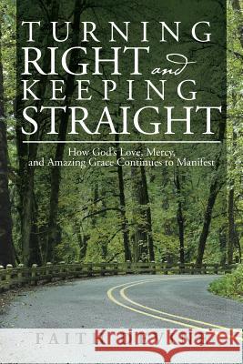 Turning Right and Keeping Straight: How God's Love, Mercy, and Amazing Grace Continues to Manifest Faith Devine 9781499048551