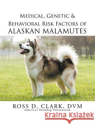 Medical, Genetic & Behavioral Risk Factors of Alaskan Malamutes DVM Ross Clark 9781499055689