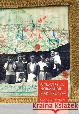 À Travers la Normandie Martyre: Notes de voyage du 6 juin au 30 aout 1944 Zartman, Marie-Daniele Harmel 9781499076462 Xlibris Corporation