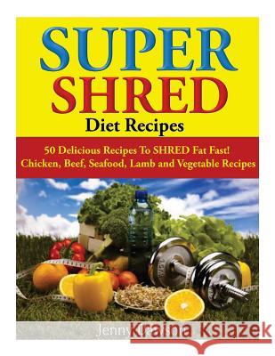Super Shred Diet Recipes: 50 Delicious Recipes To SHRED Fat Fast! Chicken, Beef, Seafood, Lamb and Vegetable Recipes Dawson, Jenny 9781499117738 Createspace