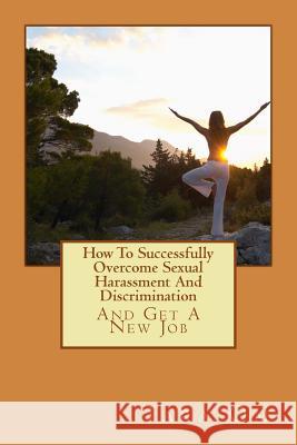 How To Successfully Overcome Sexual Harassment And Discrimination: (And Get A New Job) Om, Tara 9781499128352