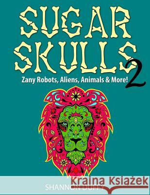 Sugar Skulls 2: Zany Robots, Animals, Aliens and More! Shannon Duffy 9781499152517 Createspace