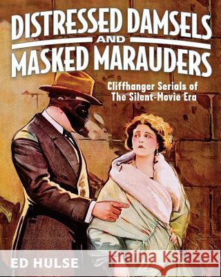 Distressed Damsels and Masked Marauders: Cliffhanger Serials of the Silent-Movie Era Ed Hulse 9781499165494 Createspace