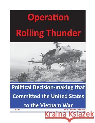 Operation Rolling Thunder: Political Decision-making that Committed the United States to the Vietnam War U. S. Naval Academy 9781499190717 Createspace