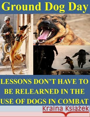 Ground Dog Day: Lessons Don't Have to be Relearned in the Use of Dogs in Combat Naval Postgraduate Schooll 9781499191479 Createspace
