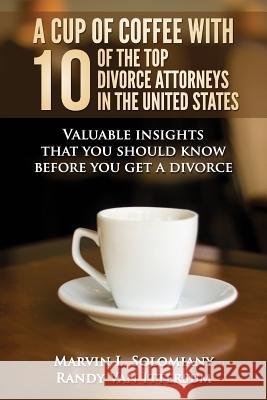 A Cup Of Coffee With 10 Of The Top Divorce Attorneys In The United States: Valuable insights that you should know before you get a divorce Ittersum, Randy Van 9781499249132 Createspace