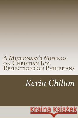 A Missionary's Musings on Christian Joy: Reflections on Philippians Kevin Chilton 9781499293838