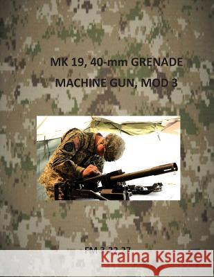 MK 19, 40-mm Grenade Machine Gun, Mod 3 Department of the Army 9781499303179