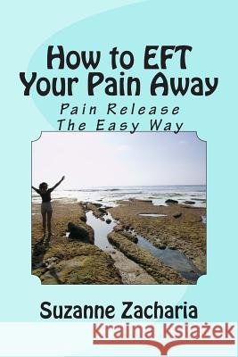 How to EFT Your Pain Away: Pain Release The Easy Way Zacharia, Suzanne B. 9781499355031 Createspace