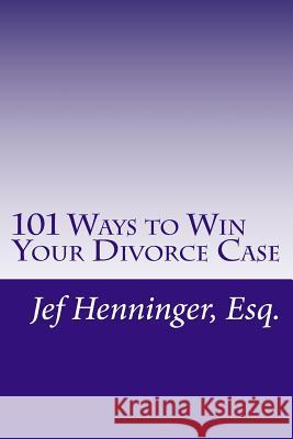 101 Ways to Win Your Divorce Case Jef Henninger 9781499360417