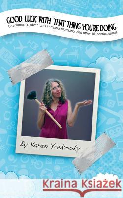 Good Luck With That Thing You're Doing: One Woman's Adventures in Dating, Plumbing and Other Full Contact Sports Yankosky, Karen 9781499374322 Createspace