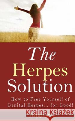 The Herpes Solution: How to Free Yourself of Genital Herpes... for Good! Angie S 9781499539592 Createspace