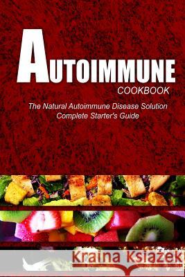 AUTOIMMUNE COOKBOOK - The Natural Autoimmune Disease Solution: Complete Starter's Guide (Autoimmune Diet Cookbook for Autoimmune Related Disorders) Press, Naturalcure 9781499563993 Createspace