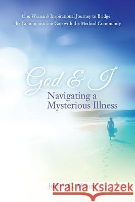 God and I Navigating a Mysterious Illness: One Woman's Inspirational Journey to Bridge the Communication Gap with the Medical Community Judith C. Moore 9781499571516