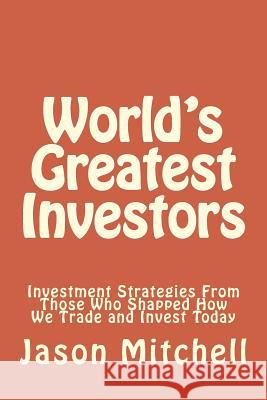 World's Greatest Investors: Investment Strategies From Those Who Shapped How We Trade and Invest Today Mitchell, Jason 9781499587197 Createspace