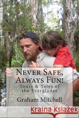 Never Safe, Always Fun!: Tours & Tales of the Everglades MR Graham Mitchell Graham Mitchell 9781499606843