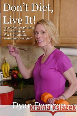 Don't Diet, Live It!: A yearlong inspiration for a healthy life that is attainable, sustainable, and fun! Damron, Dyan 9781499637762