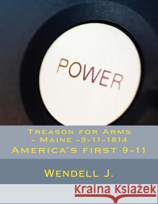 Treason for Arms - Maine -9-11-1814: America's first 9-11 J, Wendell 9781499652369 Createspace