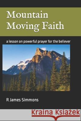 Mountain Moving Faith: a lesson on powerful prayer for the believer R James Simmons 9781499715095 Createspace Independent Publishing Platform