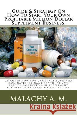 Guide And Strategy On How To Start Your Own Profitable Million Dollar Supplement Business.: Discover how you can start your very own national name bra M, Malachy a. 9781499728057 Createspace