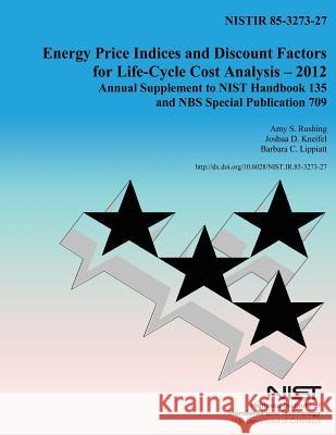 Energy Price Indicies and Discount Facotrs for Life-Cycle Cost Analysis-2012: Annual Supplements to NIST Handbook 135 and NBS Special Publication 709 Department of Commerce 9781499734584