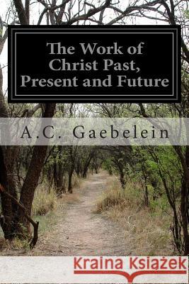 The Work of Christ Past, Present and Future A. C. Gaebelein 9781499773705 Createspace