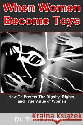 When Women Become Toys: how to protect the dignity, rights and the true value of women Preston, Treat 9781500221478 Createspace