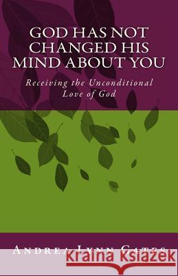 God Has Not Changed His Mind About You: Receiving the Unconditional Love of God Gates, Andrea Lynn 9781500299835